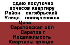 сдаю посуточно  почасов квартиру › Район ­ октябрьский  › Улица ­ новоузенская › Цена ­ 1 500 - Саратовская обл., Саратов г. Недвижимость » Квартиры аренда   
